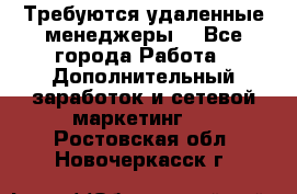 Требуются удаленные менеджеры  - Все города Работа » Дополнительный заработок и сетевой маркетинг   . Ростовская обл.,Новочеркасск г.